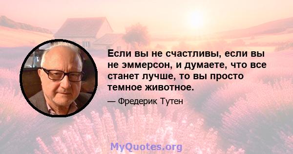 Если вы не счастливы, если вы не эммерсон, и думаете, что все станет лучше, то вы просто темное животное.