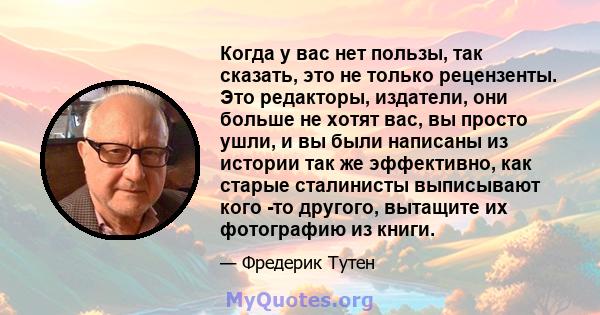 Когда у вас нет пользы, так сказать, это не только рецензенты. Это редакторы, издатели, они больше не хотят вас, вы просто ушли, и вы были написаны из истории так же эффективно, как старые сталинисты выписывают кого -то 