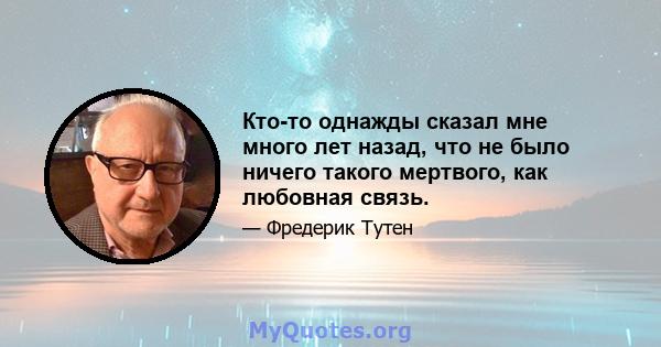 Кто-то однажды сказал мне много лет назад, что не было ничего такого мертвого, как любовная связь.