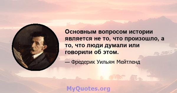 Основным вопросом истории является не то, что произошло, а то, что люди думали или говорили об этом.