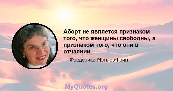 Аборт не является признаком того, что женщины свободны, а признаком того, что они в отчаянии.