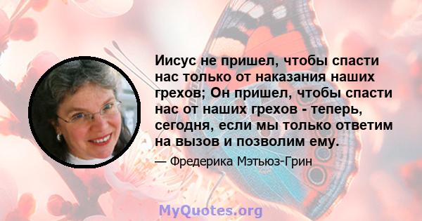 Иисус не пришел, чтобы спасти нас только от наказания наших грехов; Он пришел, чтобы спасти нас от наших грехов - теперь, сегодня, если мы только ответим на вызов и позволим ему.