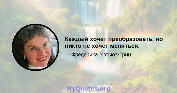 Каждый хочет преобразовать, но никто не хочет меняться.