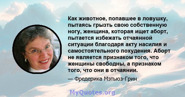 Как животное, попавшее в ловушку, пытаясь грызть свою собственную ногу, женщина, которая ищет аборт, пытается избежать отчаянной ситуации благодаря акту насилия и самостоятельного похудения. Аборт не является признаком