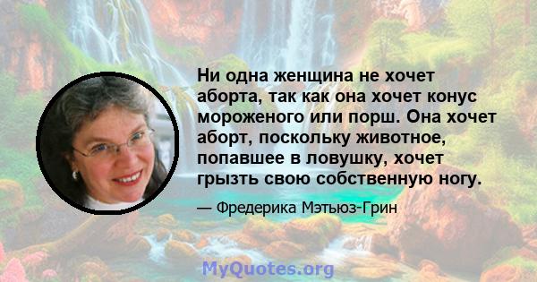 Ни одна женщина не хочет аборта, так как она хочет конус мороженого или порш. Она хочет аборт, поскольку животное, попавшее в ловушку, хочет грызть свою собственную ногу.