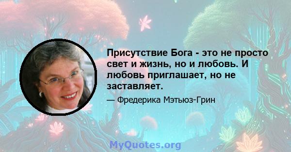 Присутствие Бога - это не просто свет и жизнь, но и любовь. И любовь приглашает, но не заставляет.