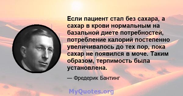 Если пациент стал без сахара, а сахар в крови нормальным на базальной диете потребностей, потребление калорий постепенно увеличивалось до тех пор, пока сахар не появился в моче. Таким образом, терпимость была