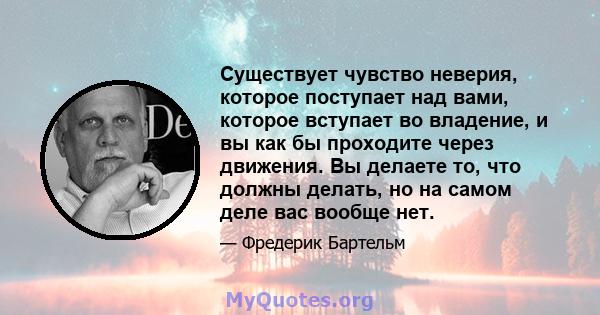 Существует чувство неверия, которое поступает над вами, которое вступает во владение, и вы как бы проходите через движения. Вы делаете то, что должны делать, но на самом деле вас вообще нет.