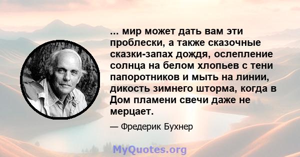 ... мир может дать вам эти проблески, а также сказочные сказки-запах дождя, ослепление солнца на белом хлопьев с тени папоротников и мыть на линии, дикость зимнего шторма, когда в Дом пламени свечи даже не мерцает.