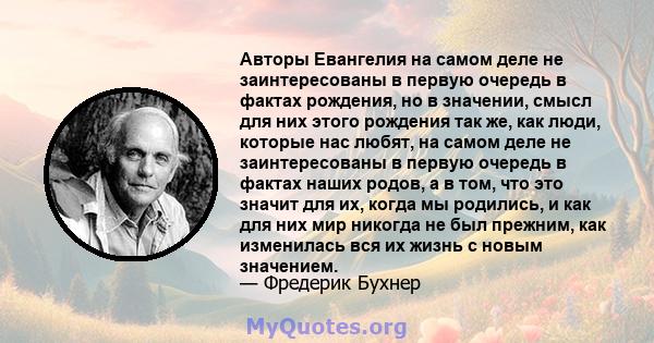 Авторы Евангелия на самом деле не заинтересованы в первую очередь в фактах рождения, но в значении, смысл для них этого рождения так же, как люди, которые нас любят, на самом деле не заинтересованы в первую очередь в