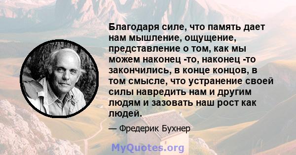 Благодаря силе, что память дает нам мышление, ощущение, представление о том, как мы можем наконец -то, наконец -то закончились, в конце концов, в том смысле, что устранение своей силы навредить нам и другим людям и