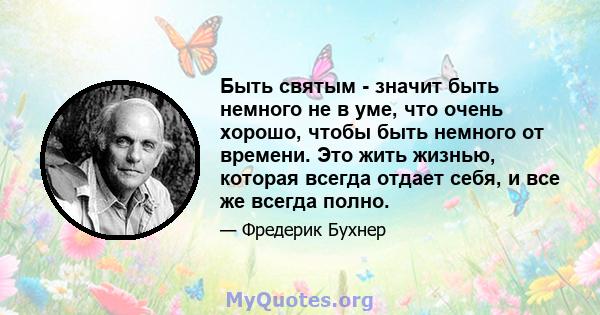 Быть святым - значит быть немного не в уме, что очень хорошо, чтобы быть немного от времени. Это жить жизнью, которая всегда отдает себя, и все же всегда полно.