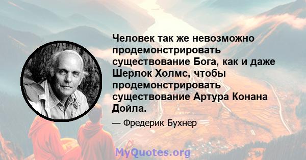 Человек так же невозможно продемонстрировать существование Бога, как и даже Шерлок Холмс, чтобы продемонстрировать существование Артура Конана Дойла.