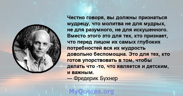 Честно говоря, вы должны признаться мудрецу, что молитва не для мудрых, не для разумного, не для искушенного. Вместо этого это для тех, кто признает, что перед лицом их самых глубоких потребностей вся их мудрость