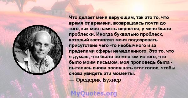 Что делает меня верующим, так это то, что время от времени, возвращаясь почти до того, как моя память вернется, у меня были проблески. Иногда буквально проблеск, который заставлял меня подозревать присутствие чего -то