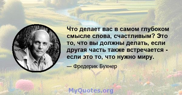 Что делает вас в самом глубоком смысле слова, счастливым? Это то, что вы должны делать, если другая часть также встречается - если это то, что нужно миру.