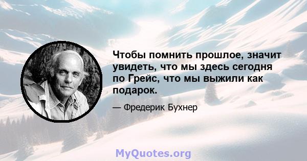 Чтобы помнить прошлое, значит увидеть, что мы здесь сегодня по Грейс, что мы выжили как подарок.