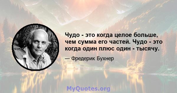 Чудо - это когда целое больше, чем сумма его частей. Чудо - это когда один плюс один - тысячу.