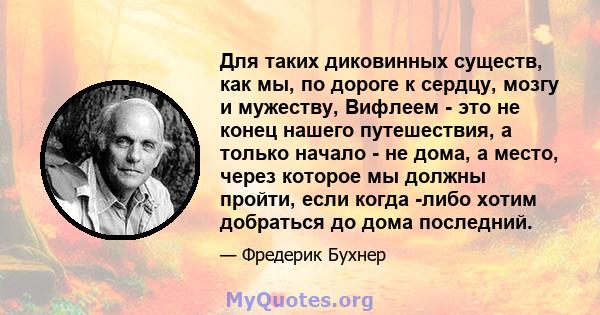 Для таких диковинных существ, как мы, по дороге к сердцу, мозгу и мужеству, Вифлеем - это не конец нашего путешествия, а только начало - не дома, а место, через которое мы должны пройти, если когда -либо хотим добраться 