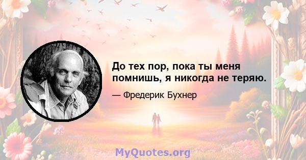 До тех пор, пока ты меня помнишь, я никогда не теряю.