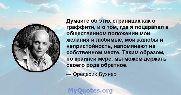 Думайте об этих страницах как о граффити, и о том, где я поцарапал в общественном положении мои желания и любимые, мои жалобы и непристойность, напоминают на собственном месте. Таким образом, по крайней мере, мы можем