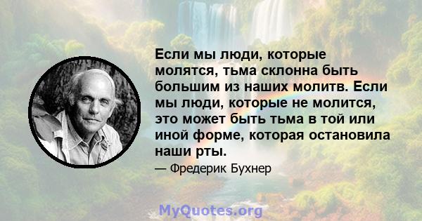 Если мы люди, которые молятся, тьма склонна быть большим из наших молитв. Если мы люди, которые не молится, это может быть тьма в той или иной форме, которая остановила наши рты.