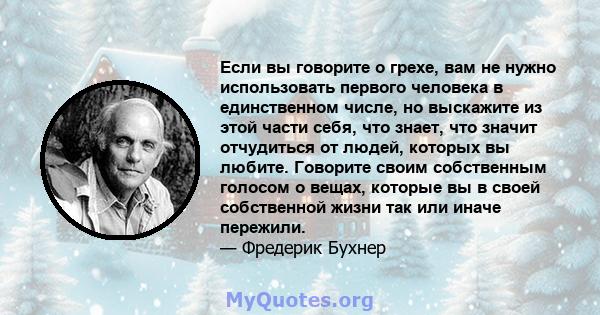 Если вы говорите о грехе, вам не нужно использовать первого человека в единственном числе, но выскажите из этой части себя, что знает, что значит отчудиться от людей, которых вы любите. Говорите своим собственным