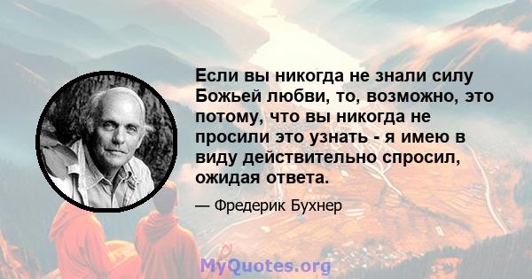 Если вы никогда не знали силу Божьей любви, то, возможно, это потому, что вы никогда не просили это узнать - я имею в виду действительно спросил, ожидая ответа.