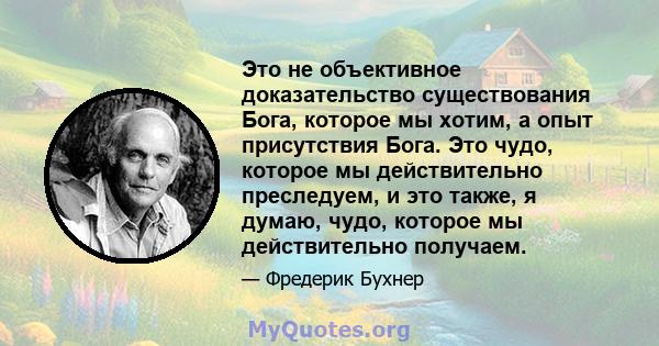 Это не объективное доказательство существования Бога, которое мы хотим, а опыт присутствия Бога. Это чудо, которое мы действительно преследуем, и это также, я думаю, чудо, которое мы действительно получаем.