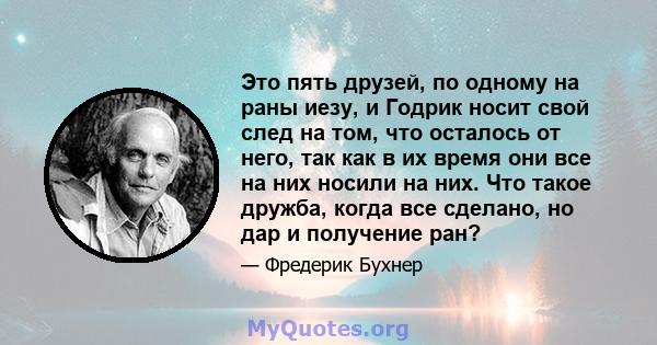 Это пять друзей, по одному на раны иезу, и Годрик носит свой след на том, что осталось от него, так как в их время они все на них носили на них. Что такое дружба, когда все сделано, но дар и получение ран?