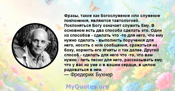 Фразы, такие как богослужение или служение поклонения, являются тавтологией. Поклоняться Богу означает служить Ему. В основном есть два способа сделать это. Один из способов - сделать что -то для него, что ему нужно