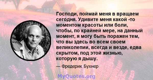 Господи, поймай меня в вращаем сегодня. Удивите меня какой -то моментом красоты или боли, чтобы, по крайней мере, на данный момент, я могу быть поражен тем, что вы здесь во всем своем великолепии, всегда и везде, едва