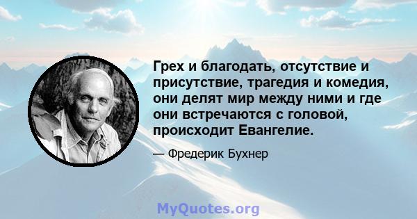 Грех и благодать, отсутствие и присутствие, трагедия и комедия, они делят мир между ними и где они встречаются с головой, происходит Евангелие.