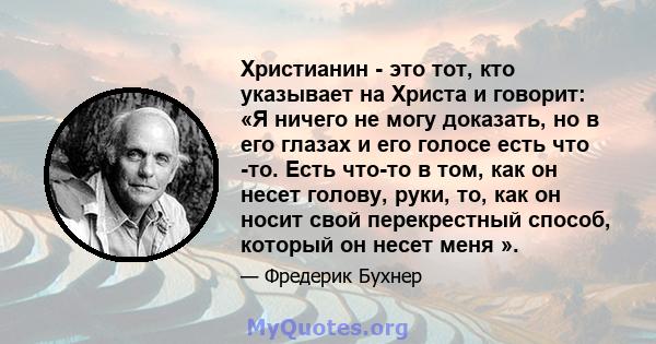 Христианин - это тот, кто указывает на Христа и говорит: «Я ничего не могу доказать, но в его глазах и его голосе есть что -то. Есть что-то в том, как он несет голову, руки, то, как он носит свой перекрестный способ,