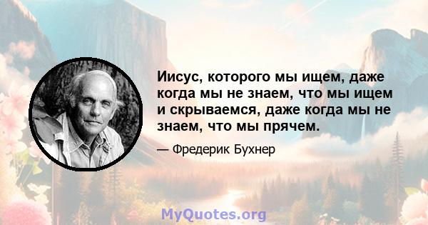 Иисус, которого мы ищем, даже когда мы не знаем, что мы ищем и скрываемся, даже когда мы не знаем, что мы прячем.