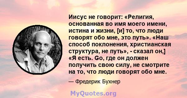 Иисус не говорит: «Религия, основанная во имя моего имени, истина и жизни, [и] то, что люди говорят обо мне, это путь». «Наш способ поклонения, христианская структура, не путь», - сказал он,] «Я есть. Go, где он должен