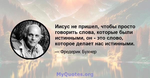 Иисус не пришел, чтобы просто говорить слова, которые были истинными, он - это слово, которое делает нас истинными.