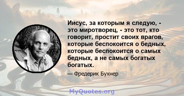 Иисус, за которым я следую, - это миротворец, - это тот, кто говорит, простит своих врагов, которые беспокоится о бедных, которые беспокоится о самых бедных, а не самых богатых богатых.