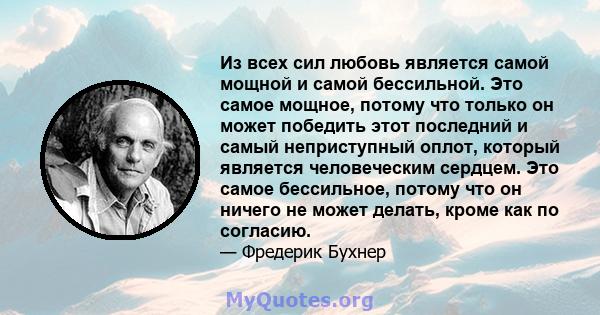 Из всех сил любовь является самой мощной и самой бессильной. Это самое мощное, потому что только он может победить этот последний и самый неприступный оплот, который является человеческим сердцем. Это самое бессильное,