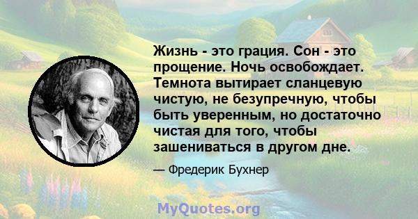 Жизнь - это грация. Сон - это прощение. Ночь освобождает. Темнота вытирает сланцевую чистую, не безупречную, чтобы быть уверенным, но достаточно чистая для того, чтобы зашениваться в другом дне.