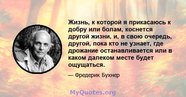 Жизнь, к которой я прикасаюсь к добру или болам, коснется другой жизни, и, в свою очередь, другой, пока кто не узнает, где дрожание останавливается или в каком далеком месте будет ощущаться.