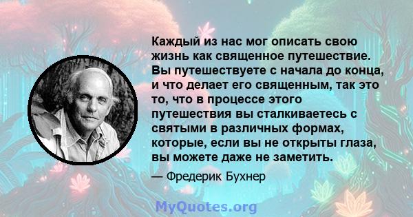 Каждый из нас мог описать свою жизнь как священное путешествие. Вы путешествуете с начала до конца, и что делает его священным, так это то, что в процессе этого путешествия вы сталкиваетесь с святыми в различных формах, 