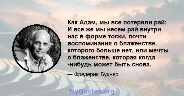 Как Адам, мы все потеряли рай; И все же мы несем рай внутри нас в форме тоски, почти воспоминания о блаженстве, которого больше нет, или мечты о блаженстве, которая когда -нибудь может быть снова.