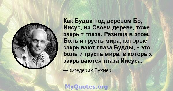 Как Будда под деревом Бо, Иисус, на Своем дереве, тоже закрыт глаза. Разница в этом. Боль и грусть мира, которые закрывают глаза Будды, - это боль и грусть мира, в которых закрываются глаза Иисуса.