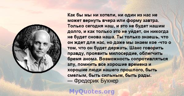 Как бы мы ни хотели, ни один из нас не может вернуть вчера или форму завтра. Только сегодня наш, и это не будет нашим долго, и как только это не уйдет, он никогда не будет снова наша. Ты только знаешь, что он ждет для