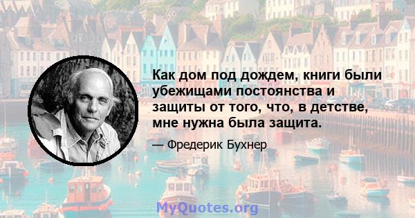 Как дом под дождем, книги были убежищами постоянства и защиты от того, что, в детстве, мне нужна была защита.