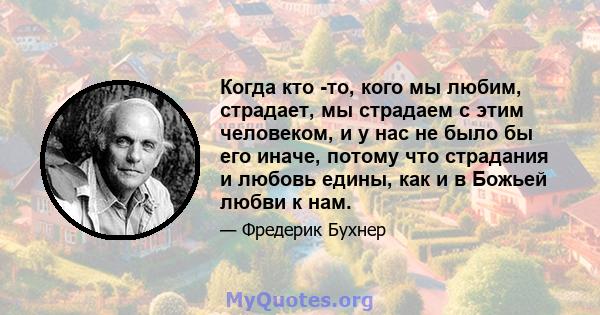 Когда кто -то, кого мы любим, страдает, мы страдаем с этим человеком, и у нас не было бы его иначе, потому что страдания и любовь едины, как и в Божьей любви к нам.