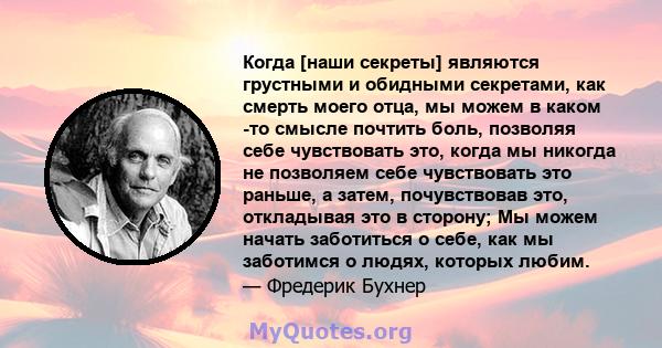 Когда [наши секреты] являются грустными и обидными секретами, как смерть моего отца, мы можем в каком -то смысле почтить боль, позволяя себе чувствовать это, когда мы никогда не позволяем себе чувствовать это раньше, а