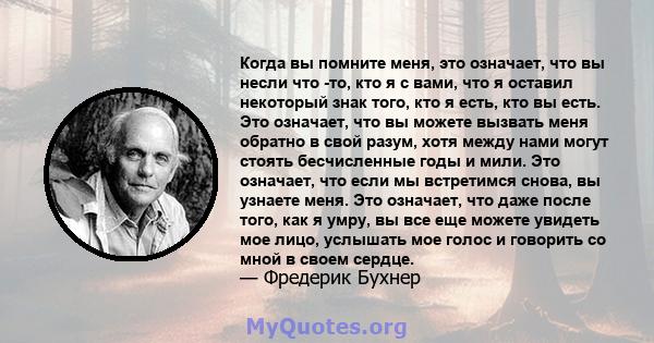 Когда вы помните меня, это означает, что вы несли что -то, кто я с вами, что я оставил некоторый знак того, кто я есть, кто вы есть. Это означает, что вы можете вызвать меня обратно в свой разум, хотя между нами могут