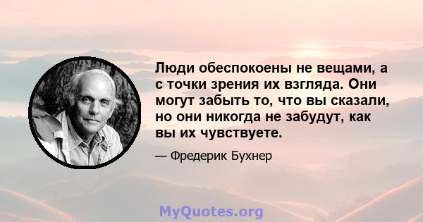 Люди обеспокоены не вещами, а с точки зрения их взгляда. Они могут забыть то, что вы сказали, но они никогда не забудут, как вы их чувствуете.